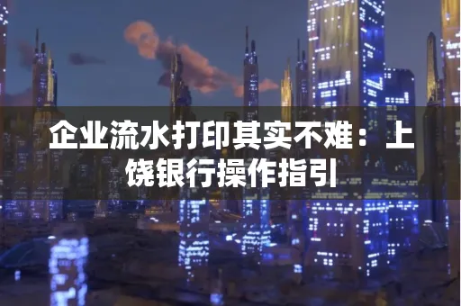 企业流水打印其实不难：上饶银行操作指引