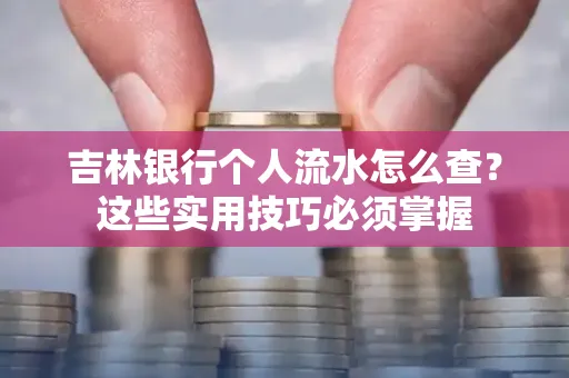 吉林银行个人流水怎么查？这些实用技巧必须掌握