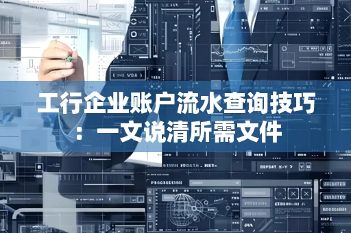 工行企业账户流水查询技巧：一文说清所需文件