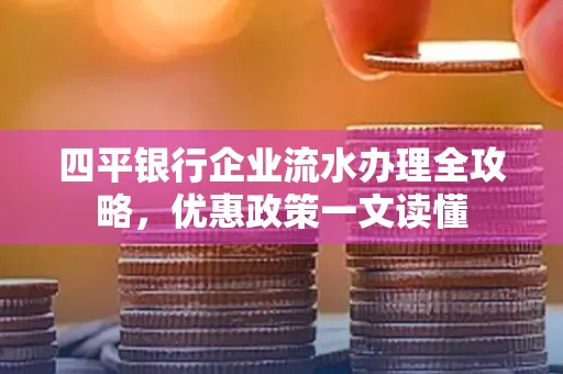 四平银行企业流水办理全攻略，优惠政策一文读懂