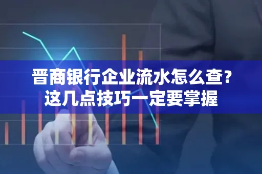 晋商银行企业流水怎么查？这几点技巧一定要掌握