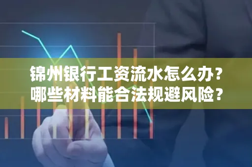 锦州银行工资流水怎么办？哪些材料能合法规避风险？
