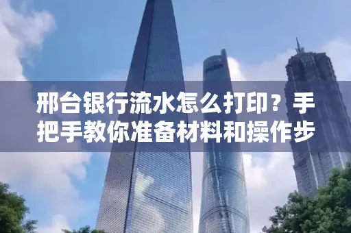 邢台银行流水怎么打印？手把手教你准备材料和操作步骤