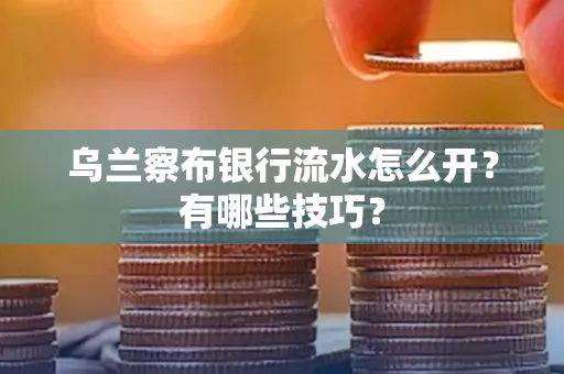 乌兰察布银行流水怎么开？有哪些技巧？