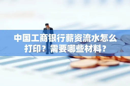 中国工商银行薪资流水怎么打印？需要哪些材料？