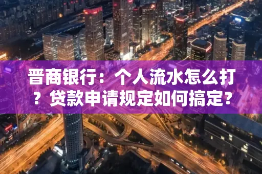 晋商银行：个人流水怎么打？贷款申请规定如何搞定？