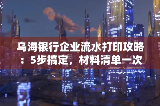 乌海银行企业流水打印攻略:5步搞定,材料清单一次备齐! 乌海银行企业流水打印攻略:5步搞定,材料清单一次备齐!