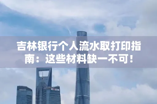 吉林银行个人流水取打印指南：这些材料缺一不可！