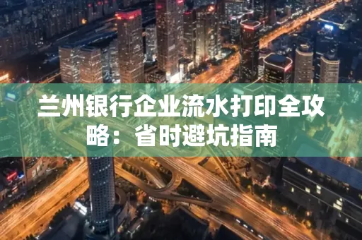 兰州银行企业流水打印全攻略：省时避坑指南
