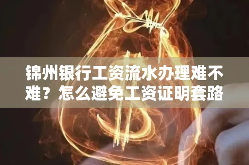 锦州银行工资流水办理难不难？怎么避免工资证明套路？