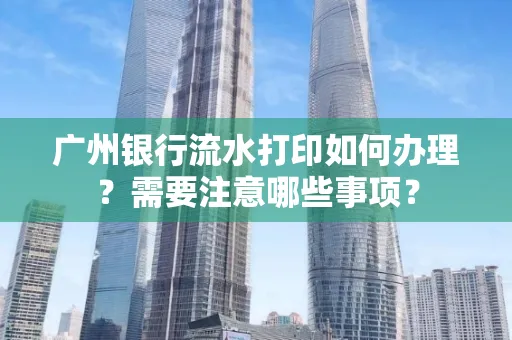 广州银行流水打印如何办理？需要注意哪些事项？