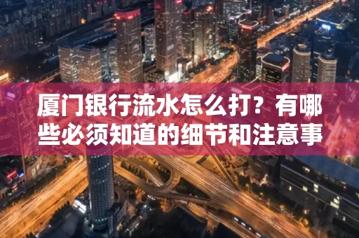 厦门银行流水怎么打？有哪些必须知道的细节和注意事项？