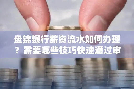 盘锦银行薪资流水如何办理？需要哪些技巧快速通过审核？