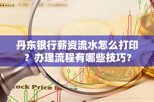 丹东银行薪资流水怎么打印？办理流程有哪些技巧？