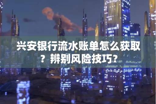 兴安银行流水账单怎么获取？辨别风险技巧？