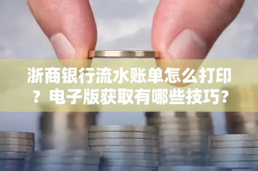 浙商银行流水账单怎么打印？电子版获取有哪些技巧？