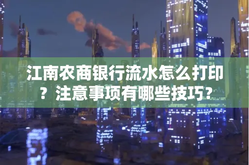 江南农商银行流水怎么打印？注意事项有哪些技巧？