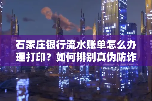 石家庄银行流水账单怎么办理打印？如何辨别真伪防诈骗？