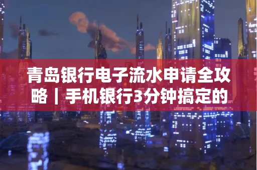 青岛银行电子流水申请全攻略｜手机银行3分钟搞定的实用技巧