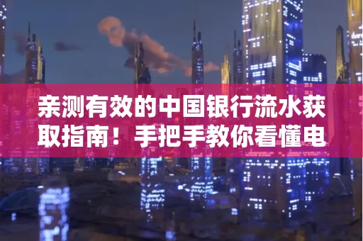 亲测有效的中国银行流水获取指南！手把手教你看懂电子账单查询