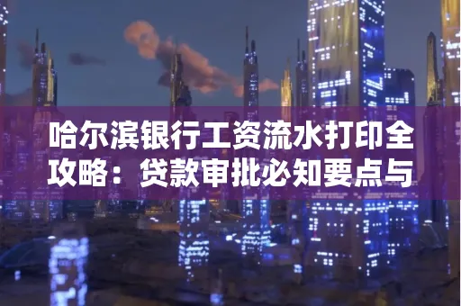 哈尔滨银行工资流水打印全攻略：贷款审批必知要点与实用取证技巧