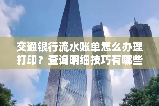 交通银行流水账单怎么办理打印？查询明细技巧有哪些？详细步骤全解析