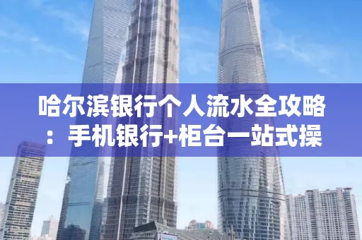哈尔滨银行个人流水全攻略：手机银行+柜台一站式操作指南