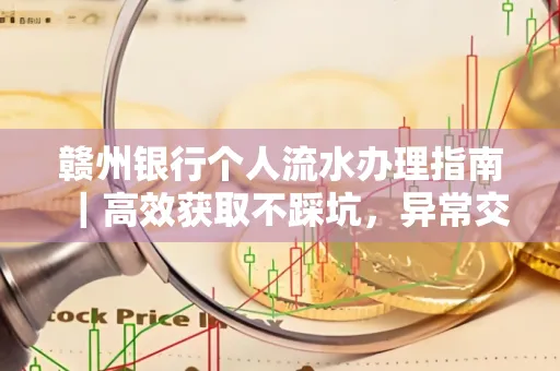 赣州银行个人流水办理指南｜高效获取不踩坑，异常交易自救有妙招