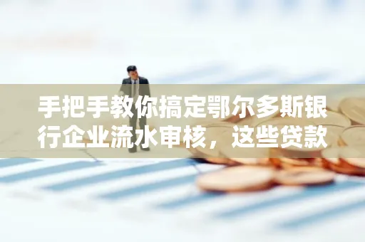 手把手教你搞定鄂尔多斯银行企业流水审核，这些贷款提额方法别踩雷！