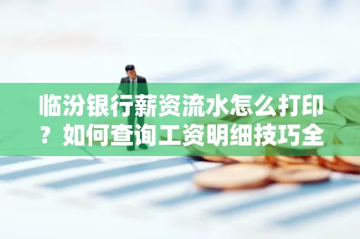 临汾银行薪资流水怎么打印？如何查询工资明细技巧全解