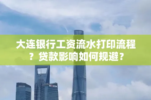 大连银行工资流水打印流程？贷款影响如何规避？