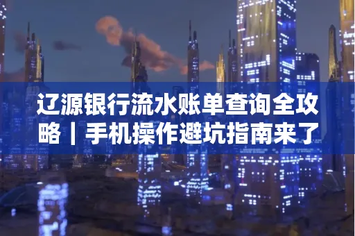 辽源银行流水账单查询全攻略｜手机操作避坑指南来了！
