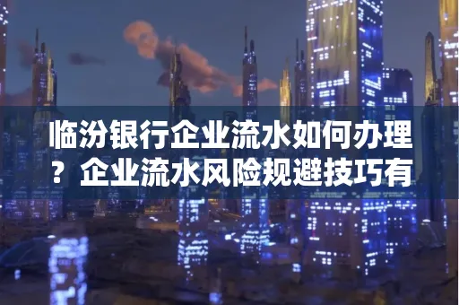 临汾银行企业流水如何办理？企业流水风险规避技巧有哪些？