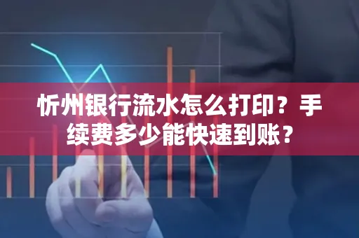忻州银行流水怎么打印？手续费多少能快速到账？