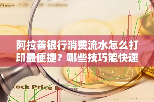 阿拉善银行消费流水怎么打印最便捷？哪些技巧能快速获取？